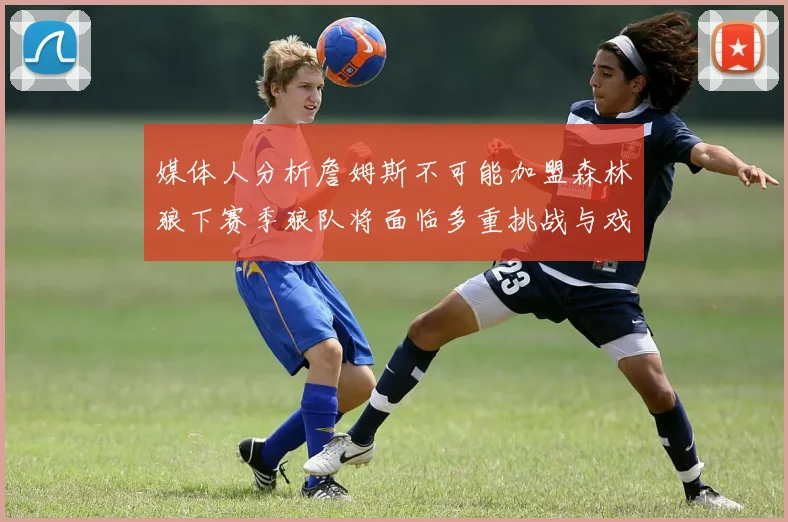 媒体人分析詹姆斯不可能加盟森林狼下赛季狼队将面临多重挑战与戏剧性事件
