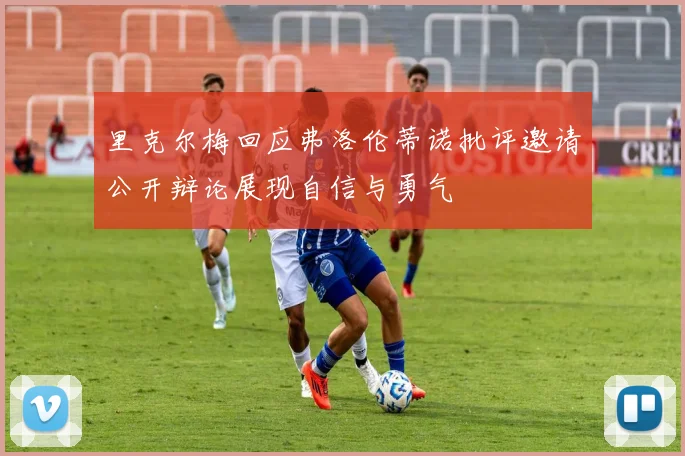 里克尔梅回应弗洛伦蒂诺批评邀请公开辩论展现自信与勇气
