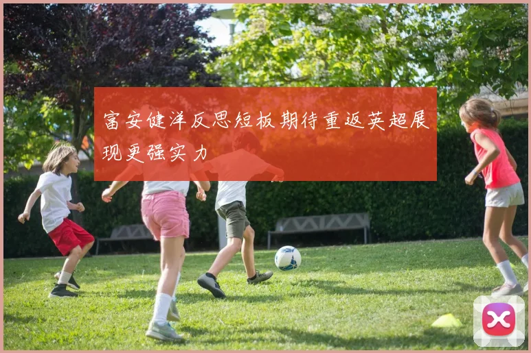 富安健洋反思短板期待重返英超展现更强实力