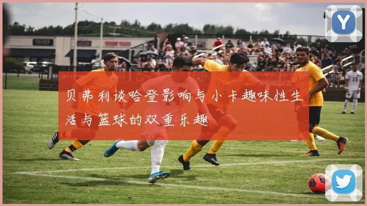 贝弗利谈哈登影响与小卡趣味性生活与篮球的双重乐趣