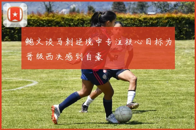 鲍文谈马刺逆境中专注核心目标为晋级西决感到自豪