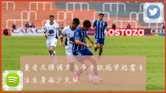 曼奇尼强调罗马争夺欧冠资格需专注自身减少失误