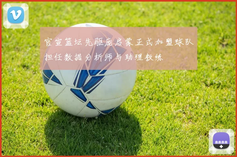 官宣篮坛先驱庞启蒙正式加盟球队担任数据分析师与助理教练