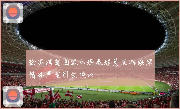徐亮揭露国家队现象球员装病缺席情况严重引发热议