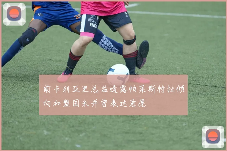 前卡利亚里总监透露帕莱斯特拉倾向加盟国米并曾表达意愿