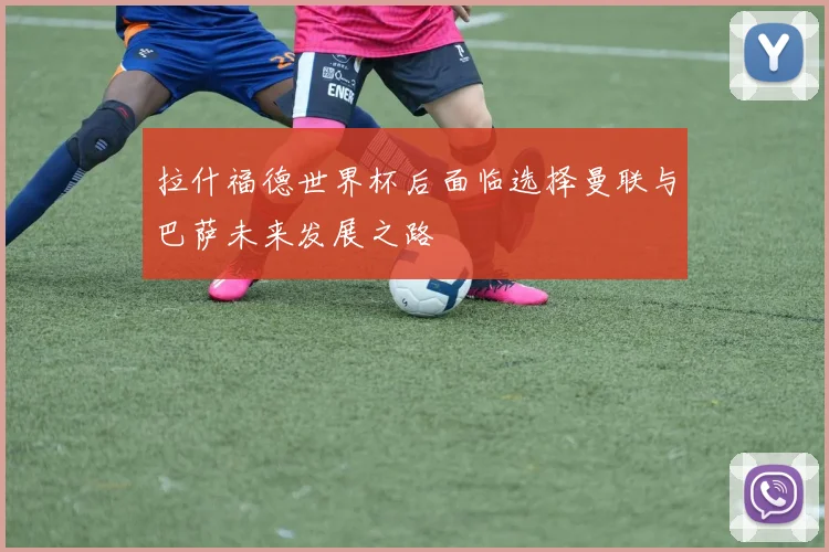 拉什福德世界杯后面临选择曼联与巴萨未来发展之路