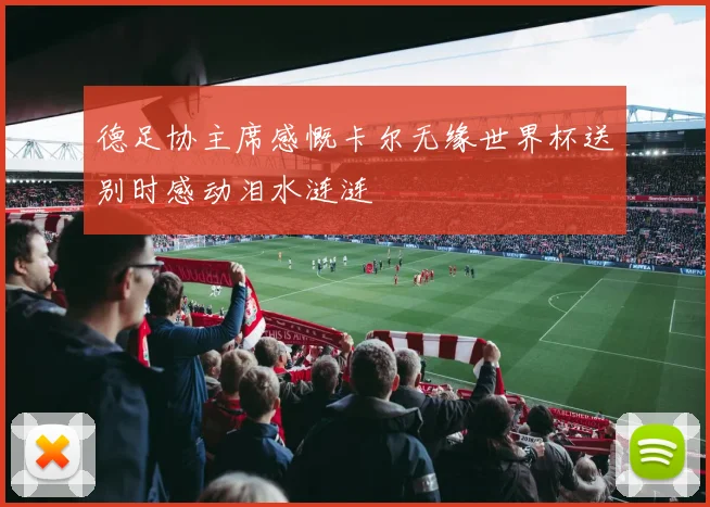 德足协主席感慨卡尔无缘世界杯送别时感动泪水涟涟
