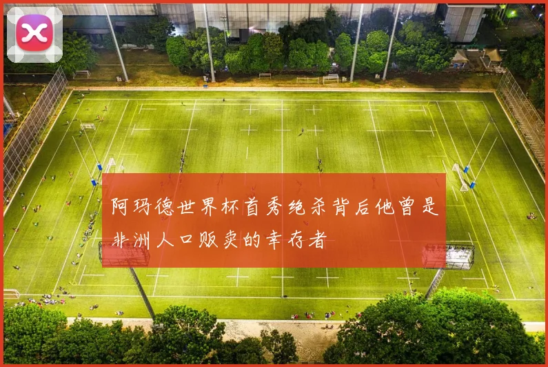 阿玛德世界杯首秀绝杀背后他曾是非洲人口贩卖的幸存者