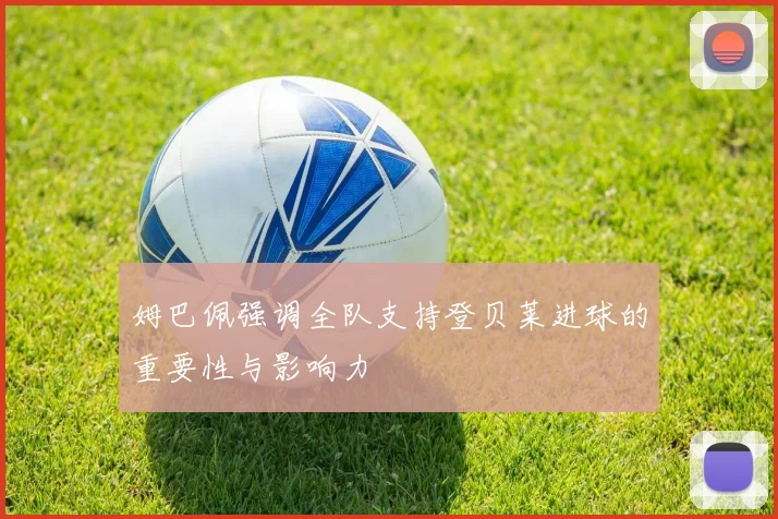 姆巴佩强调全队支持登贝莱进球的重要性与影响力