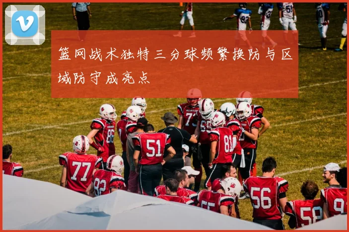 篮网战术独特三分球频繁换防与区域防守成亮点