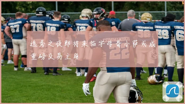选秀之夜即将来临字母哥小萨或成重磅交易主角