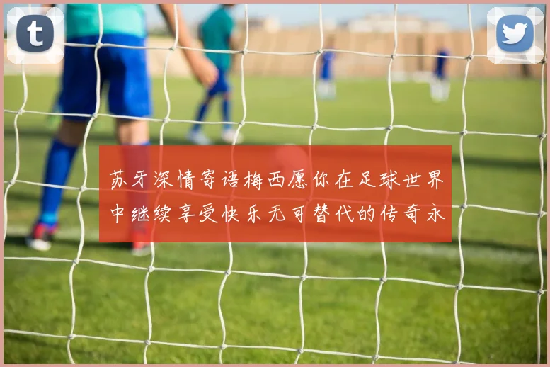 苏牙深情寄语梅西愿你在足球世界中继续享受快乐无可替代的传奇永存